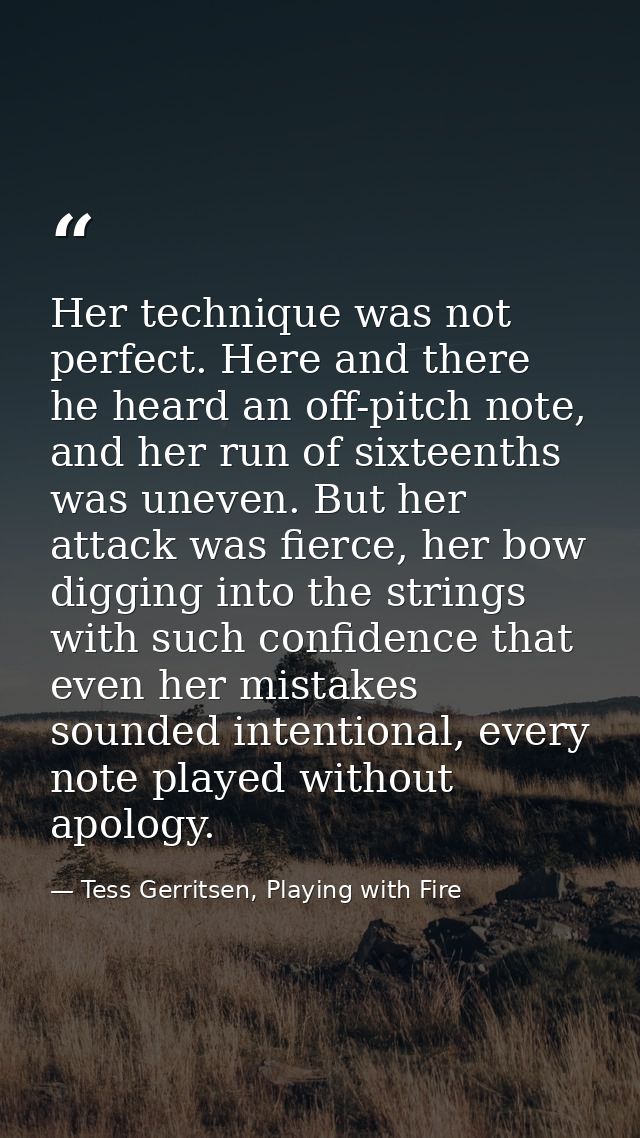 Her technique was not perfect. Here and there he heard an off-pitch note, and her run of sixteenths was uneven. But her  — Tess Gerritsen, Playing with Fire