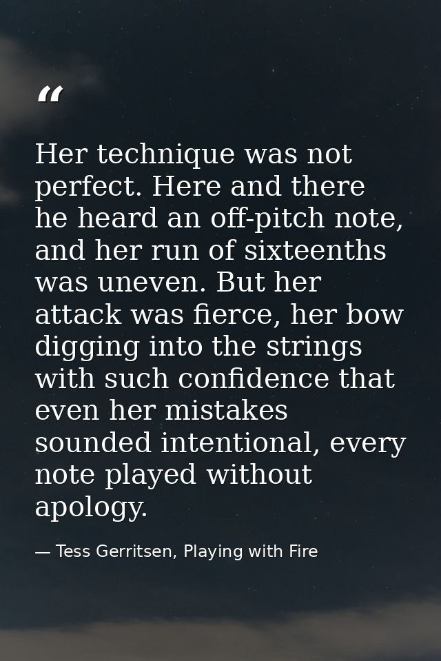 Her technique was not perfect. Here and there he heard an off-pitch note, and her run of sixteenths was uneven. But her  — Tess Gerritsen, Playing with Fire