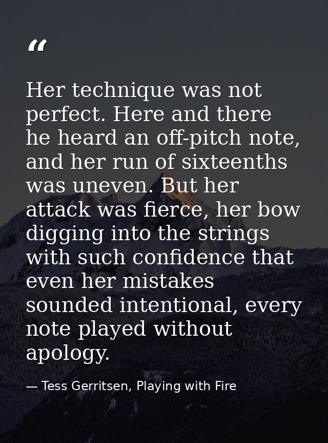 Her technique was not perfect. Here and there he heard an off-pitch note, and her run of sixteenths was uneven. But her  — Tess Gerritsen, Playing with Fire