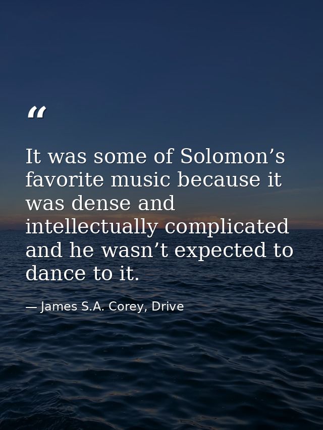 It was some of Solomon’s favorite music because it was dense and intellectually complicated and he wasn’t expected to da — James S.A. Corey, Drive