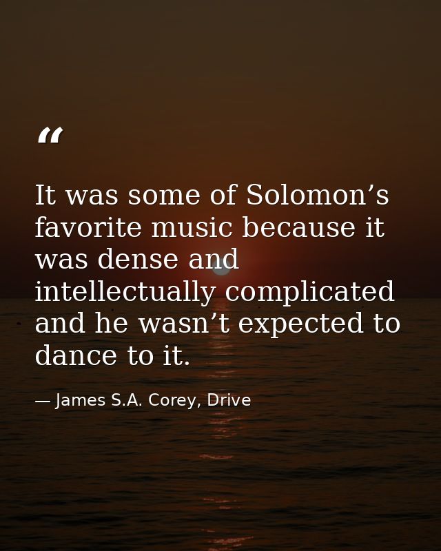 It was some of Solomon’s favorite music because it was dense and intellectually complicated and he wasn’t expected to da — James S.A. Corey, Drive