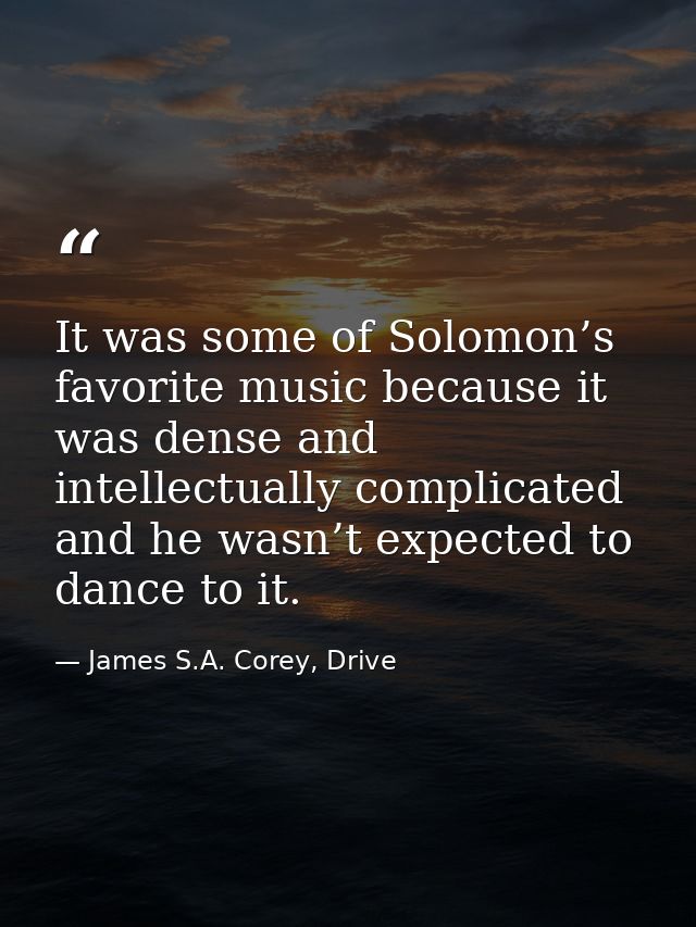 It was some of Solomon’s favorite music because it was dense and intellectually complicated and he wasn’t expected to da — James S.A. Corey, Drive
