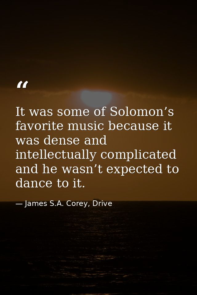 It was some of Solomon’s favorite music because it was dense and intellectually complicated and he wasn’t expected to da — James S.A. Corey, Drive