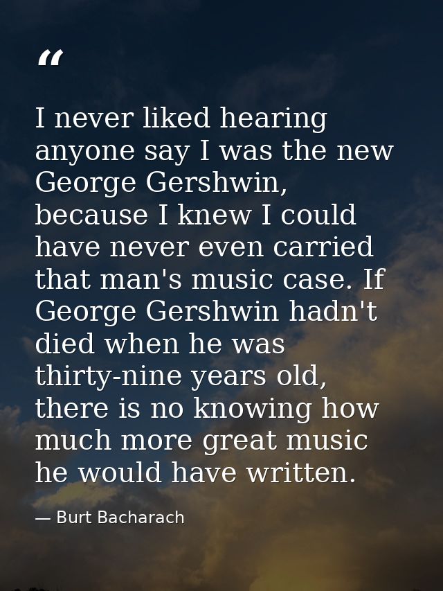 I never liked hearing anyone say I was the new George Gershwin, because I knew I could have never even carried that man' — Burt Bacharach