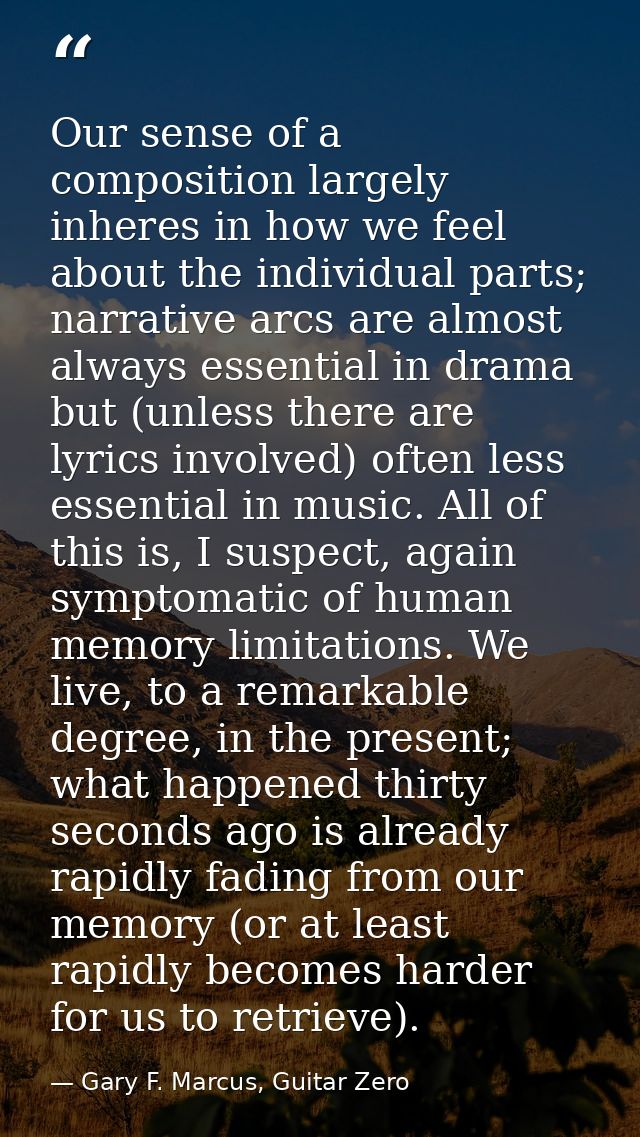 Our sense of a composition largely inheres in how we feel about the individual parts; narrative arcs are almost always e — Gary F. Marcus, Guitar Zero
