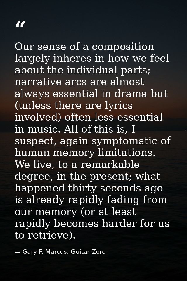 Our sense of a composition largely inheres in how we feel about the individual parts; narrative arcs are almost always e — Gary F. Marcus, Guitar Zero
