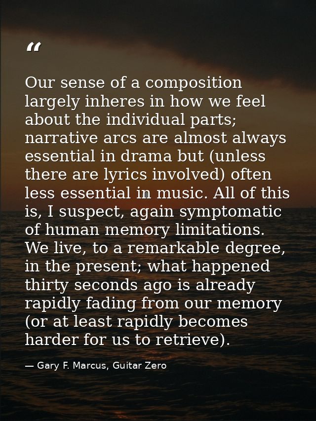 Our sense of a composition largely inheres in how we feel about the individual parts; narrative arcs are almost always e — Gary F. Marcus, Guitar Zero