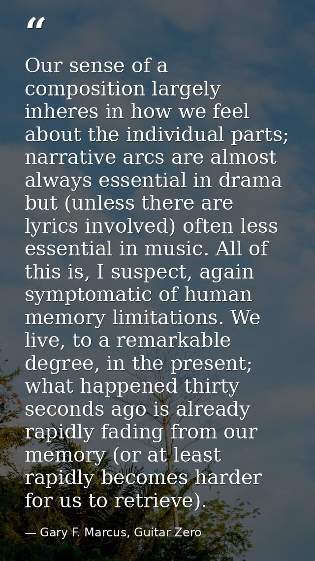 Our sense of a composition largely inheres in how we feel about the individual parts; narrative arcs are almost always e — Gary F. Marcus, Guitar Zero