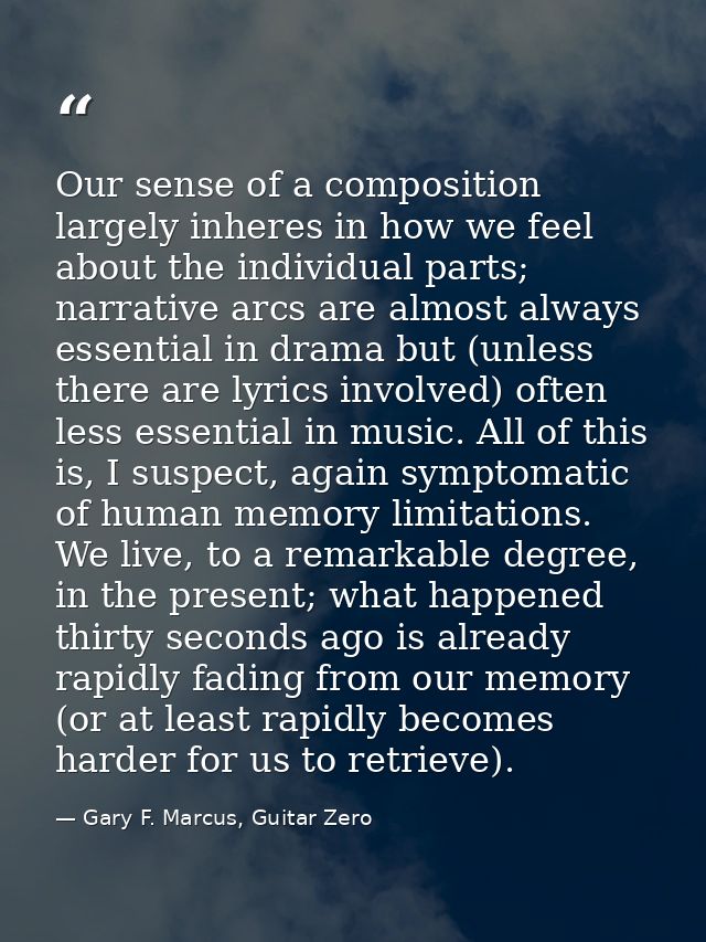 Our sense of a composition largely inheres in how we feel about the individual parts; narrative arcs are almost always e — Gary F. Marcus, Guitar Zero