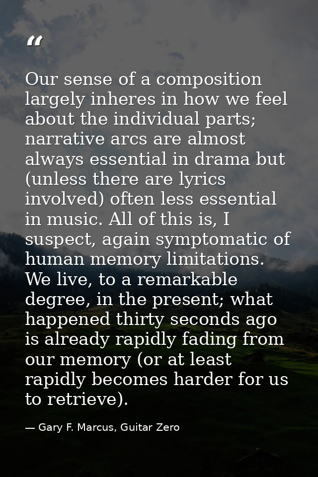 Our sense of a composition largely inheres in how we feel about the individual parts; narrative arcs are almost always e — Gary F. Marcus, Guitar Zero
