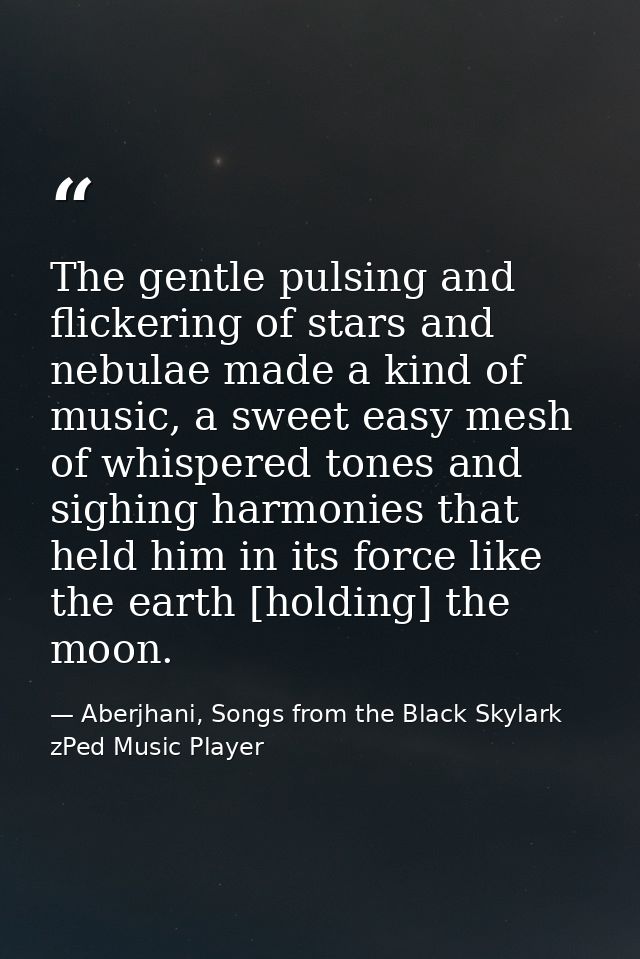The gentle pulsing and flickering of stars and nebulae made a kind of music, a sweet easy mesh of whispered tones and si — Aberjhani, Songs from the Black Skylark zPed Music Player