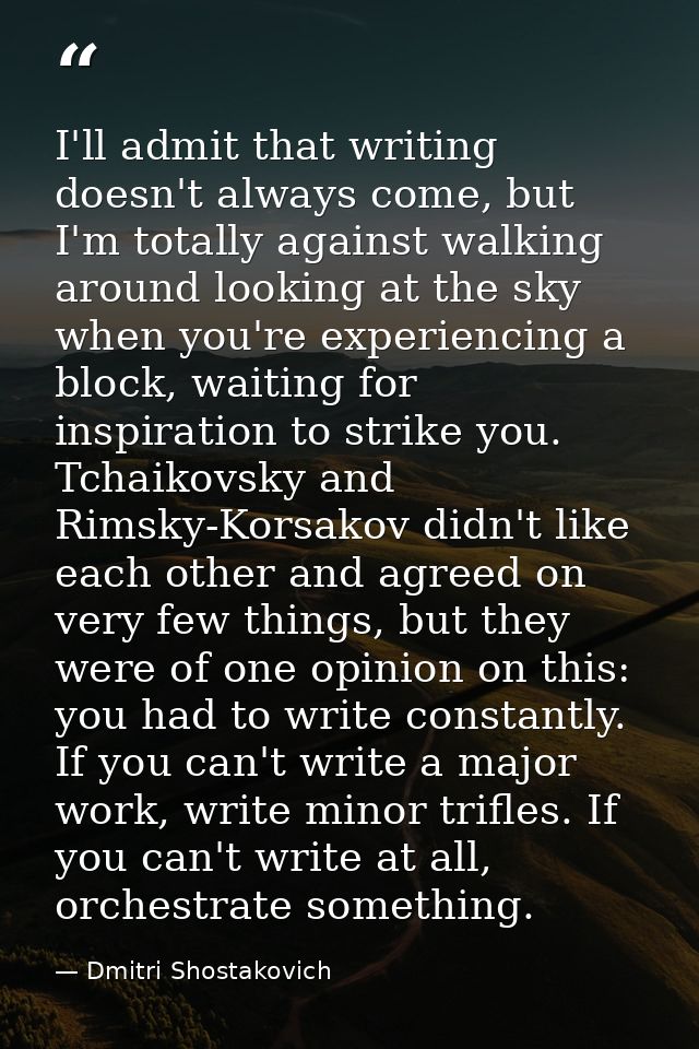 I'll admit that writing doesn't always come, but I'm totally against walking around looking at the sky when you're exper — Dmitri Shostakovich