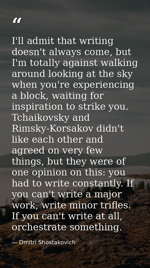 I'll admit that writing doesn't always come, but I'm totally against walking around looking at the sky when you're exper — Dmitri Shostakovich