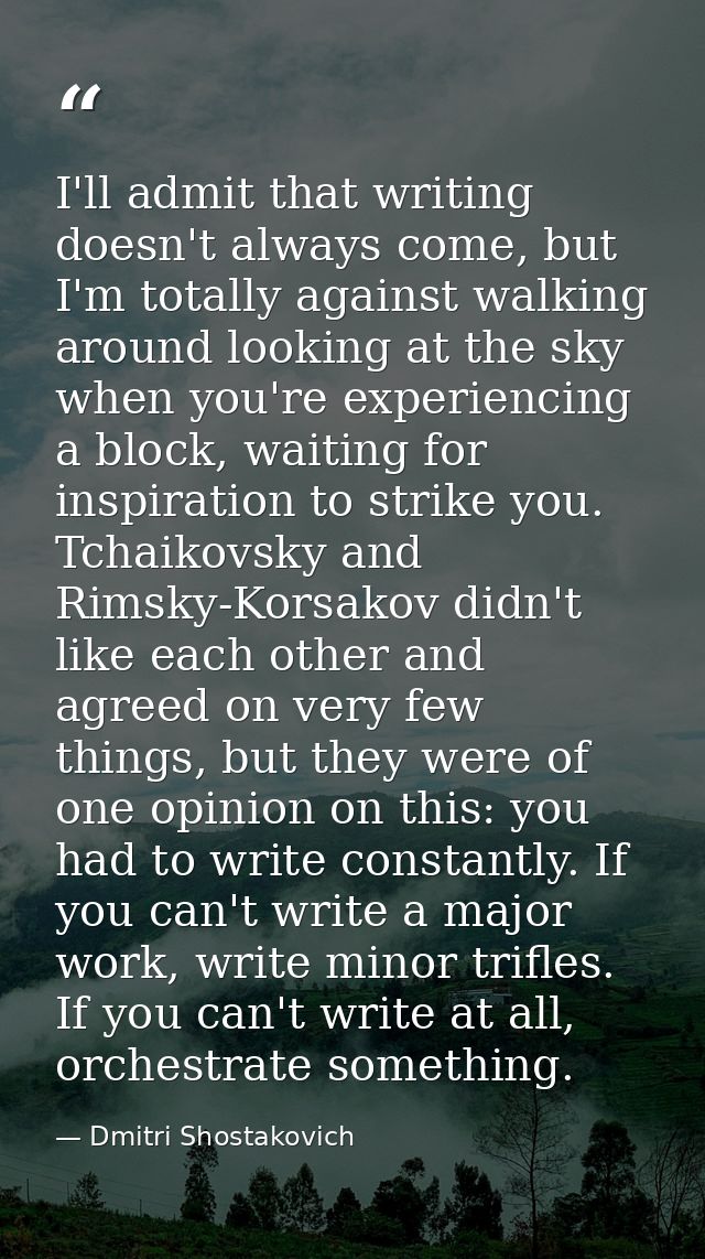 I'll admit that writing doesn't always come, but I'm totally against walking around looking at the sky when you're exper — Dmitri Shostakovich