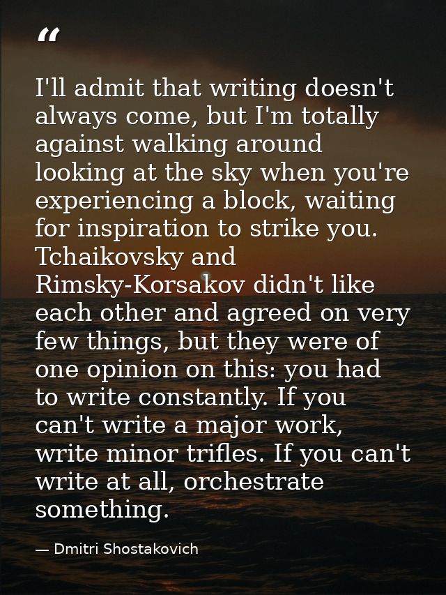 I'll admit that writing doesn't always come, but I'm totally against walking around looking at the sky when you're exper — Dmitri Shostakovich