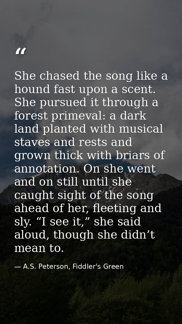 She chased the song like a hound fast upon a scent. She pursued it through a forest primeval: a dark land planted with m — A.S. Peterson, Fiddler's Green