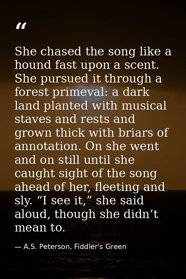 She chased the song like a hound fast upon a scent. She pursued it through a forest primeval: a dark land planted with m — A.S. Peterson, Fiddler's Green