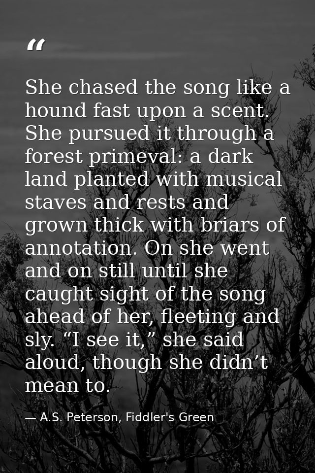 She chased the song like a hound fast upon a scent. She pursued it through a forest primeval: a dark land planted with m — A.S. Peterson, Fiddler's Green