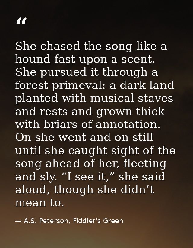 She chased the song like a hound fast upon a scent. She pursued it through a forest primeval: a dark land planted with m — A.S. Peterson, Fiddler's Green