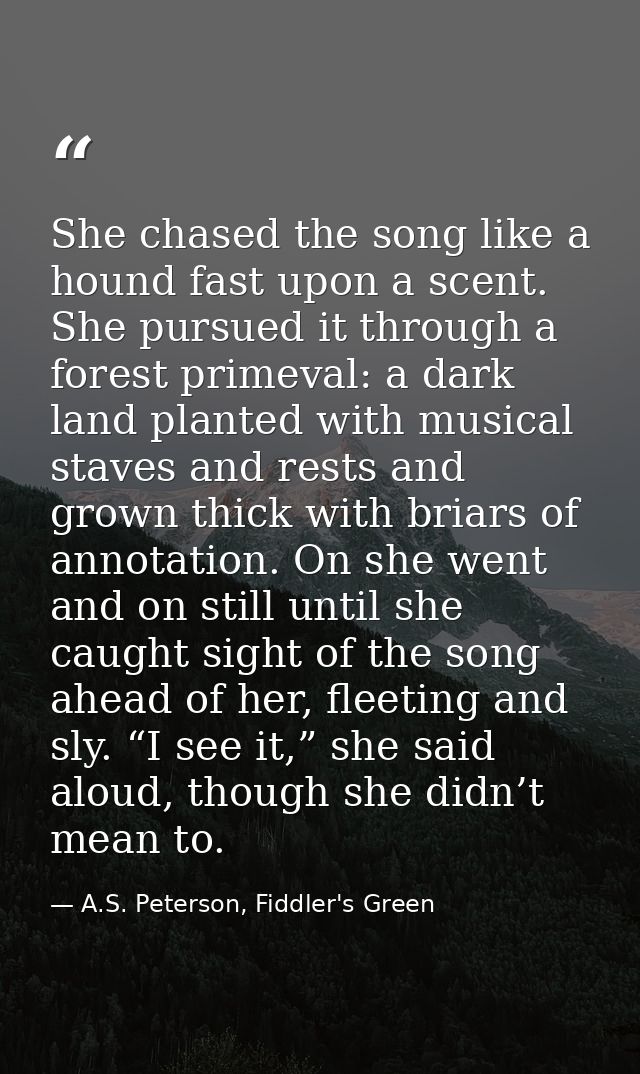 She chased the song like a hound fast upon a scent. She pursued it through a forest primeval: a dark land planted with m — A.S. Peterson, Fiddler's Green