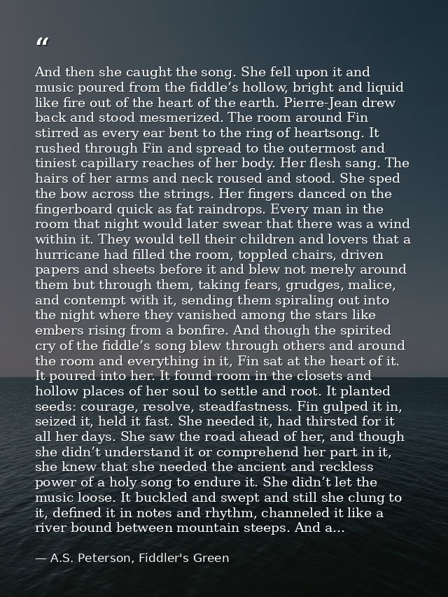 And then she caught the song. She fell upon it and music poured from the fiddle’s hollow, bright and liquid like fire ou — A.S. Peterson, Fiddler's Green