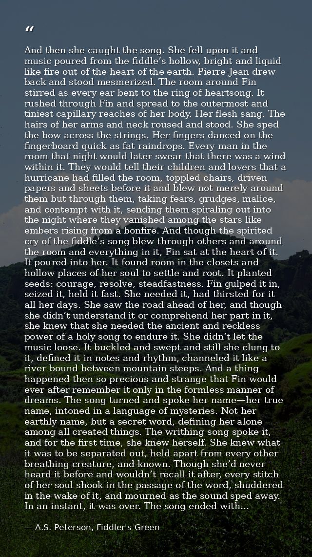 And then she caught the song. She fell upon it and music poured from the fiddle’s hollow, bright and liquid like fire ou — A.S. Peterson, Fiddler's Green