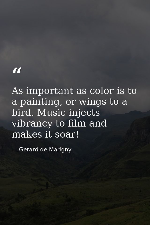 As important as color is to a painting, or wings to a bird. Music injects vibrancy to film and makes it soar! — Gerard de Marigny