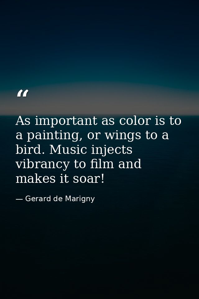 As important as color is to a painting, or wings to a bird. Music injects vibrancy to film and makes it soar! — Gerard de Marigny