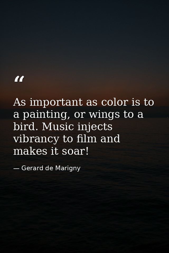 As important as color is to a painting, or wings to a bird. Music injects vibrancy to film and makes it soar! — Gerard de Marigny