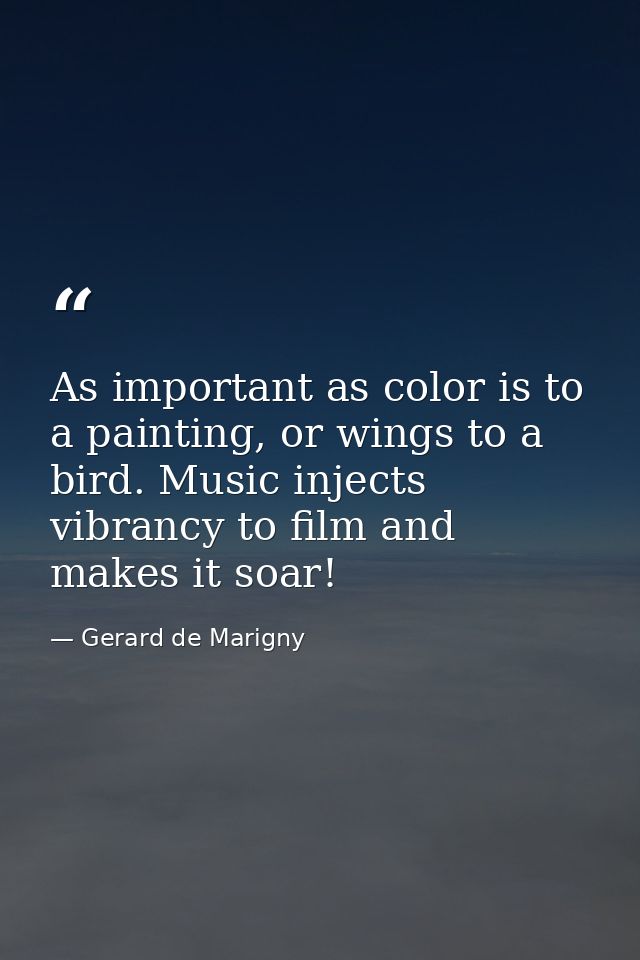 As important as color is to a painting, or wings to a bird. Music injects vibrancy to film and makes it soar! — Gerard de Marigny