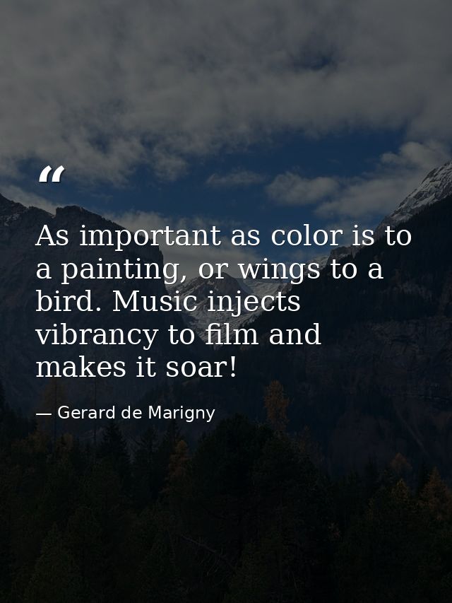 As important as color is to a painting, or wings to a bird. Music injects vibrancy to film and makes it soar! — Gerard de Marigny
