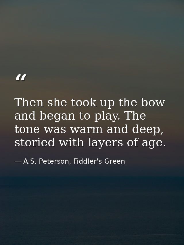 Then she took up the bow and began to play. The tone was warm and deep, storied with layers of age. — A.S. Peterson, Fiddler's Green