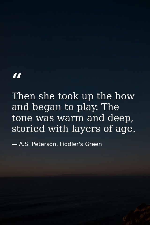 Then she took up the bow and began to play. The tone was warm and deep, storied with layers of age. — A.S. Peterson, Fiddler's Green