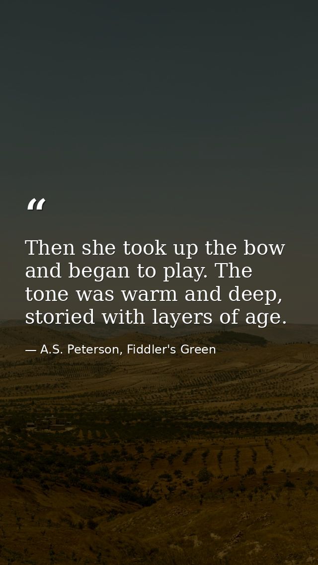 Then she took up the bow and began to play. The tone was warm and deep, storied with layers of age. — A.S. Peterson, Fiddler's Green