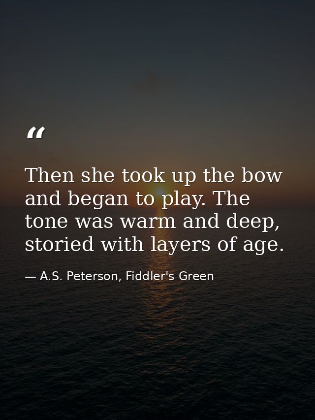 Then she took up the bow and began to play. The tone was warm and deep, storied with layers of age. — A.S. Peterson, Fiddler's Green