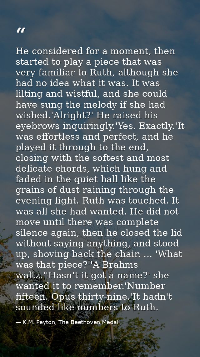 He considered for a moment, then started to play a piece that was very familiar to Ruth, although she had no idea what i — K.M. Peyton, The Beethoven Medal