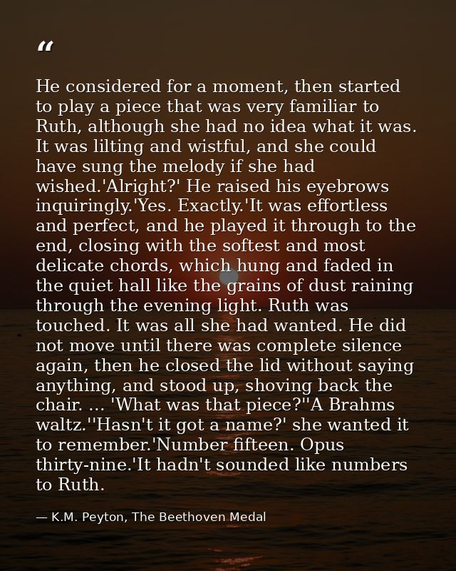 He considered for a moment, then started to play a piece that was very familiar to Ruth, although she had no idea what i — K.M. Peyton, The Beethoven Medal