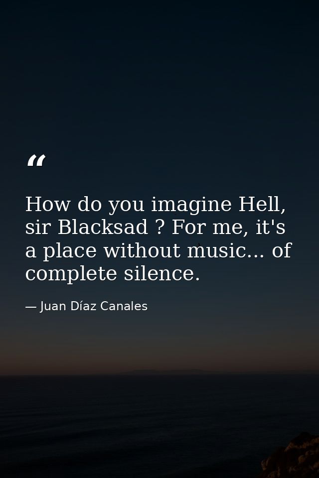 How do you imagine Hell, sir Blacksad ? For me, it's a place without music... of complete silence. — Juan Díaz Canales