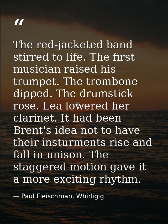 The red-jacketed band stirred to life. The first musician raised his trumpet. The trombone dipped. The drumstick rose. L — Paul Fleischman, Whirligig