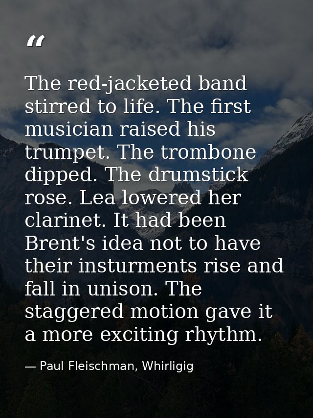 The red-jacketed band stirred to life. The first musician raised his trumpet. The trombone dipped. The drumstick rose. L — Paul Fleischman, Whirligig