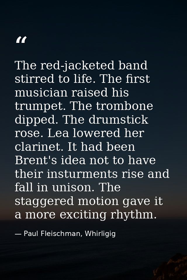 The red-jacketed band stirred to life. The first musician raised his trumpet. The trombone dipped. The drumstick rose. L — Paul Fleischman, Whirligig
