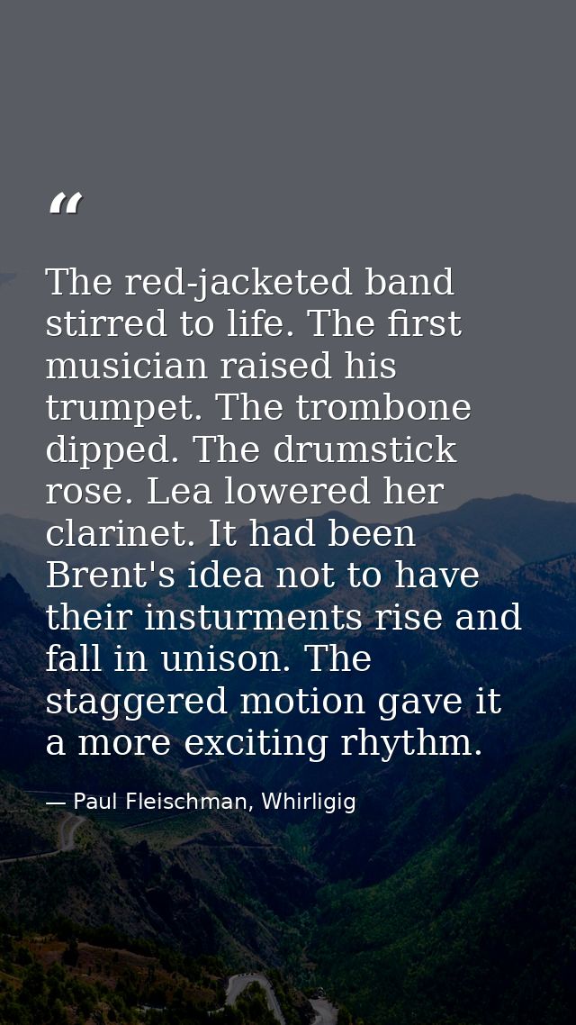 The red-jacketed band stirred to life. The first musician raised his trumpet. The trombone dipped. The drumstick rose. L — Paul Fleischman, Whirligig