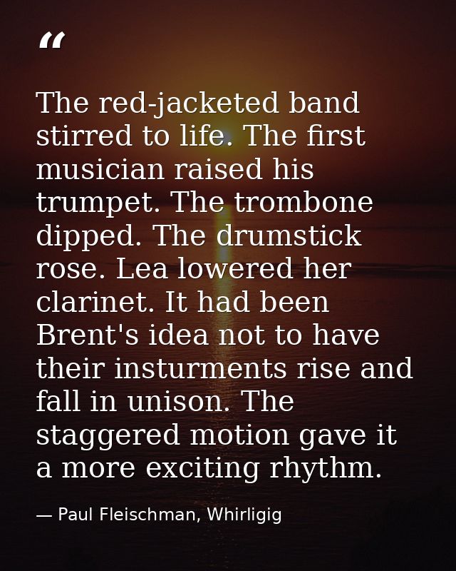The red-jacketed band stirred to life. The first musician raised his trumpet. The trombone dipped. The drumstick rose. L — Paul Fleischman, Whirligig