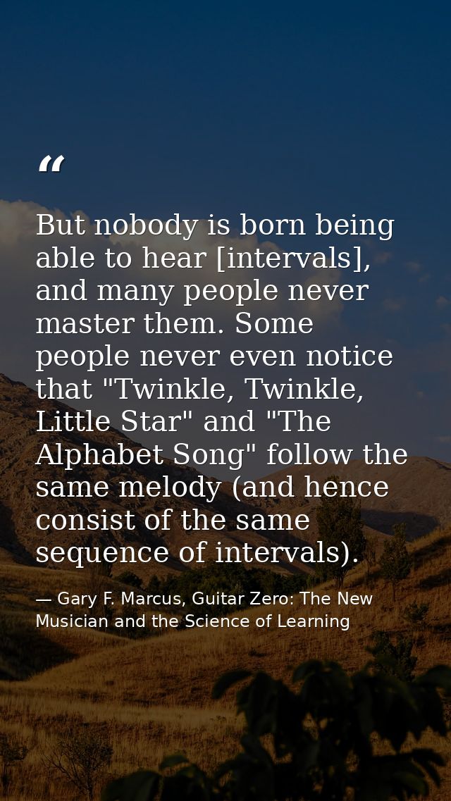 But nobody is born being able to hear [intervals], and many people never master them. Some people never even notice that — Gary F. Marcus, Guitar Zero: The New Musician and the Science of Learning