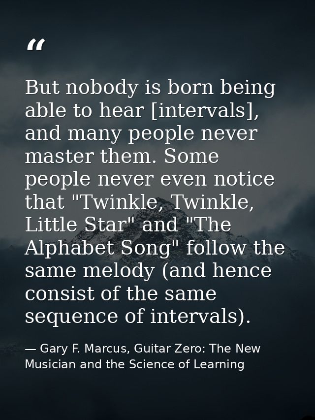 But nobody is born being able to hear [intervals], and many people never master them. Some people never even notice that — Gary F. Marcus, Guitar Zero: The New Musician and the Science of Learning