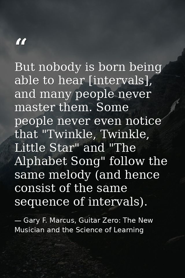 But nobody is born being able to hear [intervals], and many people never master them. Some people never even notice that — Gary F. Marcus, Guitar Zero: The New Musician and the Science of Learning