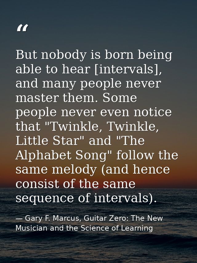 But nobody is born being able to hear [intervals], and many people never master them. Some people never even notice that — Gary F. Marcus, Guitar Zero: The New Musician and the Science of Learning