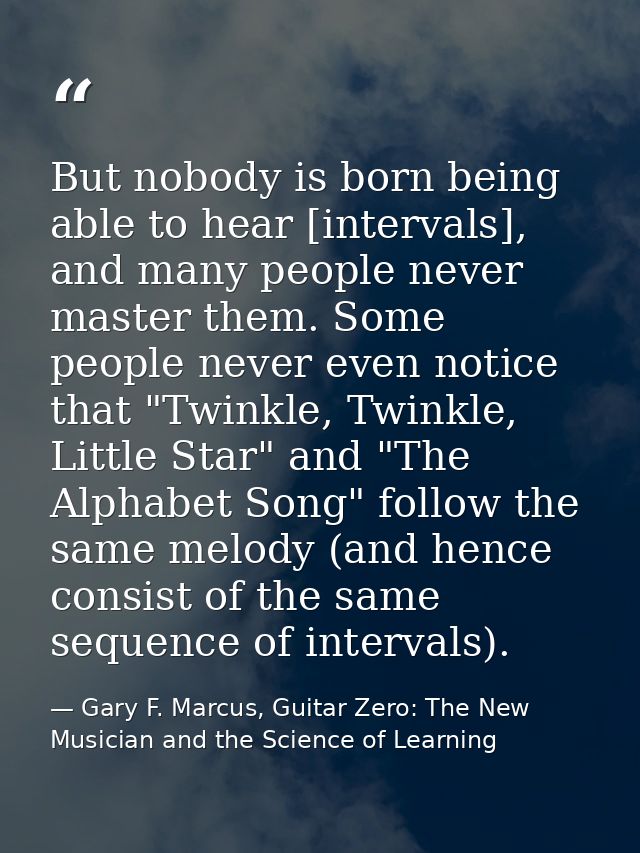 But nobody is born being able to hear [intervals], and many people never master them. Some people never even notice that — Gary F. Marcus, Guitar Zero: The New Musician and the Science of Learning