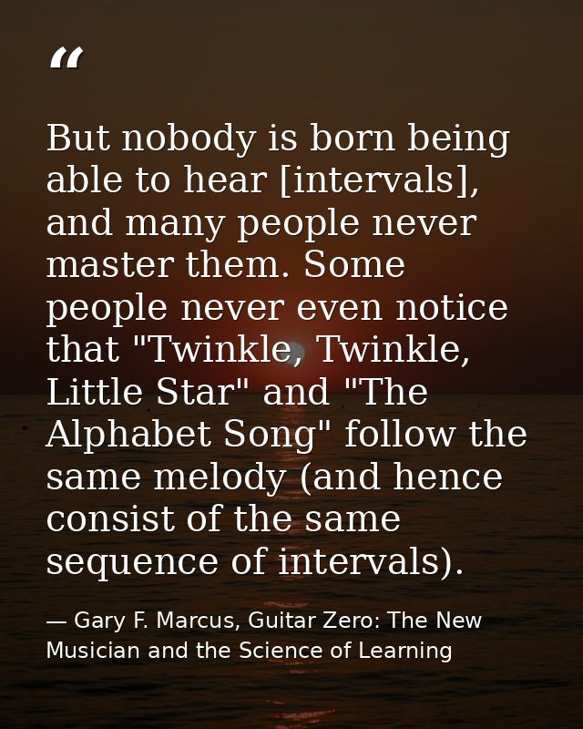 But nobody is born being able to hear [intervals], and many people never master them. Some people never even notice that — Gary F. Marcus, Guitar Zero: The New Musician and the Science of Learning
