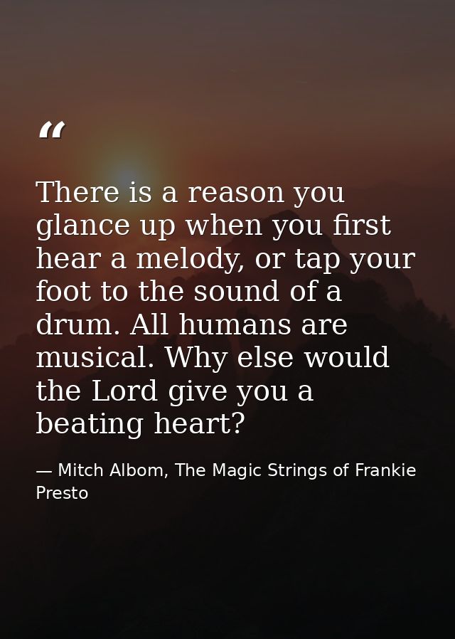 There is a reason you glance up when you first hear a melody, or tap your foot to the sound of a drum. All humans are mu — Mitch Albom, The Magic Strings of Frankie Presto
